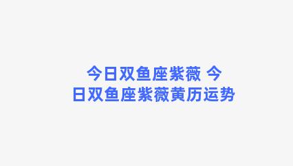 今日双鱼座紫薇 今日双鱼座紫薇黄历运势